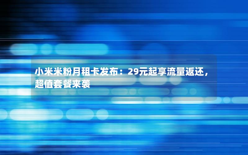 小米米粉月租卡发布：29元起享流量返还，超值套餐来袭