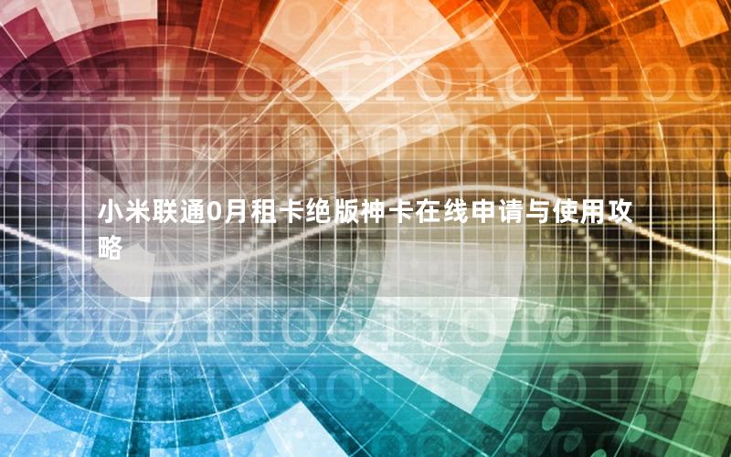 小米联通0月租卡绝版神卡在线申请与使用攻略