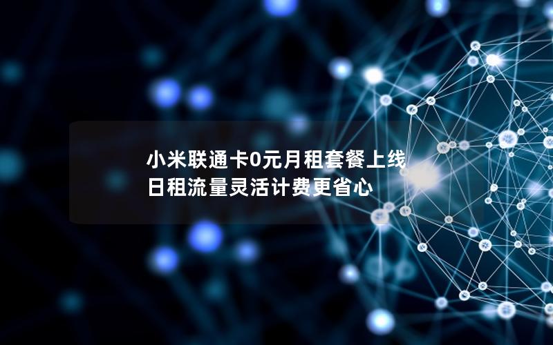 小米联通卡0元月租套餐上线 日租流量灵活计费更省心