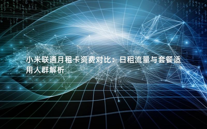 小米联通月租卡资费对比：日租流量与套餐适用人群解析