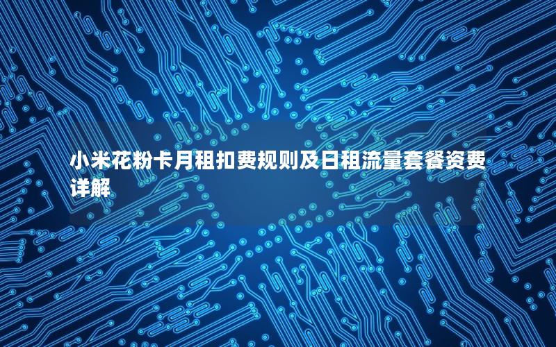 小米花粉卡月租扣费规则及日租流量套餐资费详解