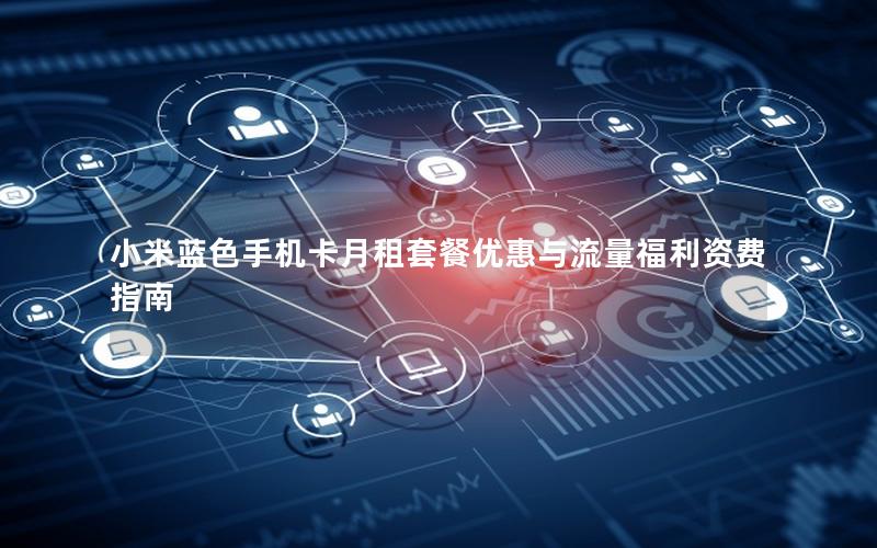 小米蓝色手机卡月租套餐优惠与流量福利资费指南