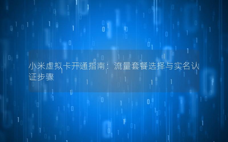 小米虚拟卡开通指南：流量套餐选择与实名认证步骤