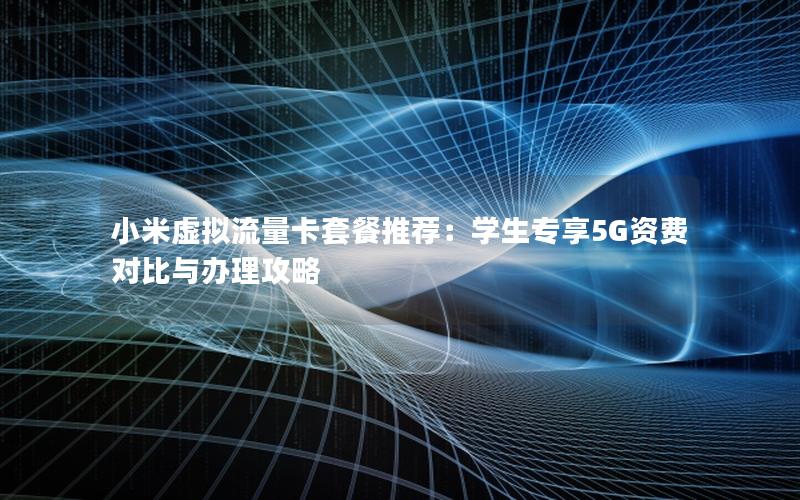 小米虚拟流量卡套餐推荐：学生专享5G资费对比与办理攻略