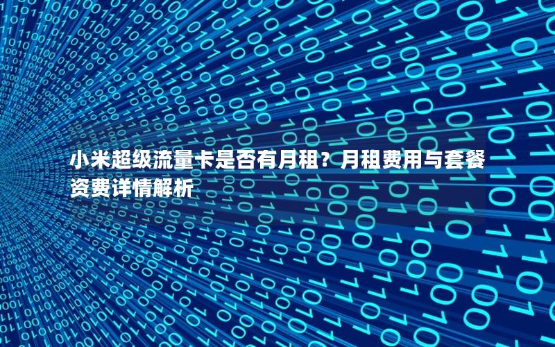 小米超级流量卡是否有月租？月租费用与套餐资费详情解析