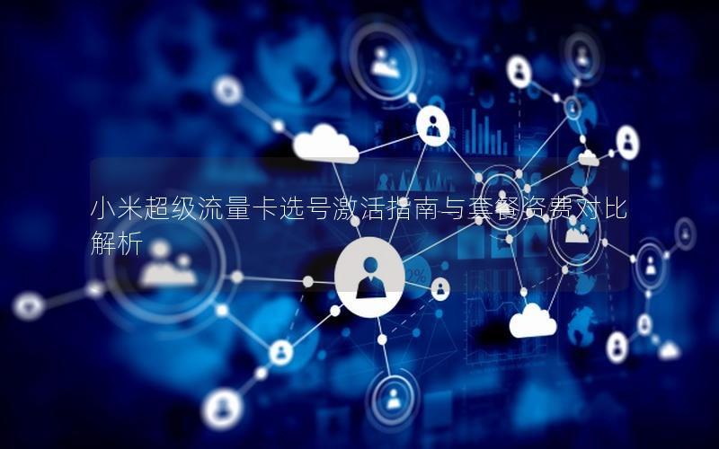 小米超级流量卡选号激活指南与套餐资费对比解析