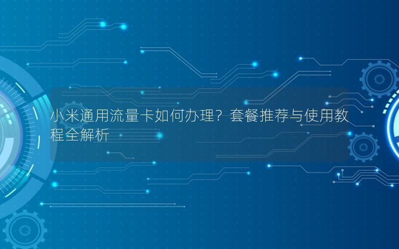 小米通用流量卡如何办理？套餐推荐与使用教程全解析
