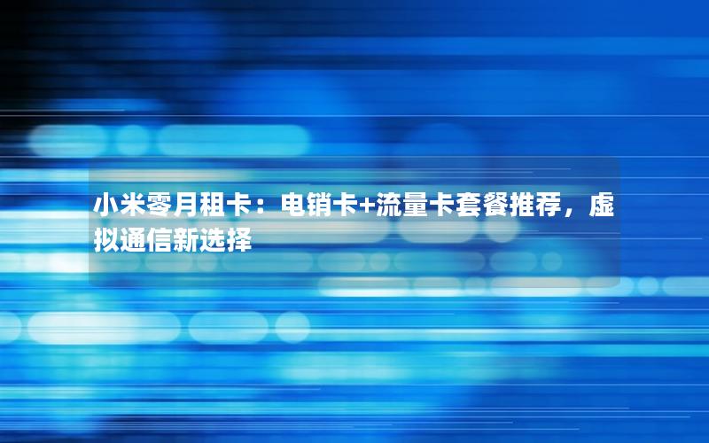 小米零月租卡：电销卡+流量卡套餐推荐，虚拟通信新选择