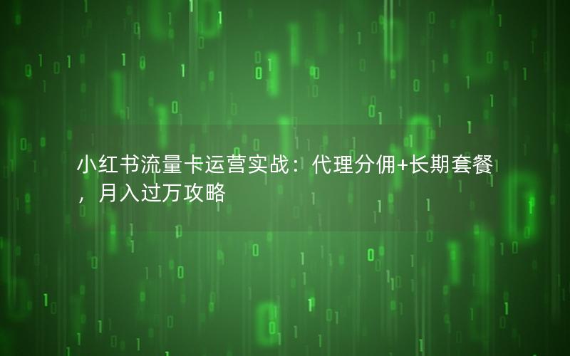 小红书流量卡运营实战：代理分佣+长期套餐，月入过万攻略