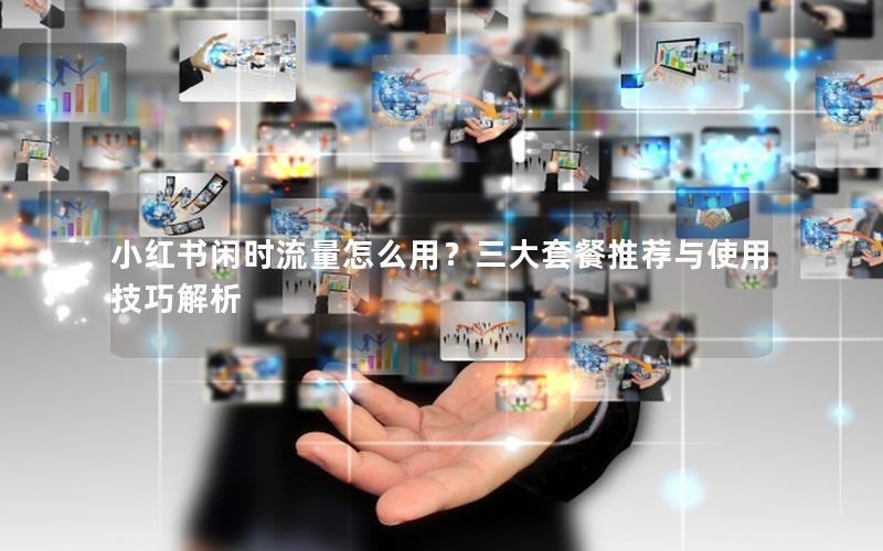 小红书闲时流量怎么用？三大套餐推荐与使用技巧解析