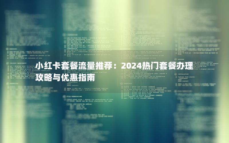 小红卡套餐流量推荐：2024热门套餐办理攻略与优惠指南