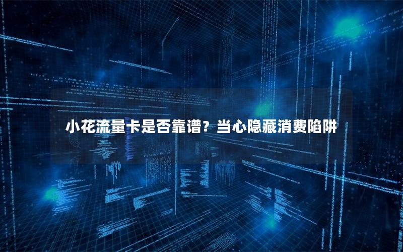 小花流量卡是否靠谱？当心隐藏消费陷阱