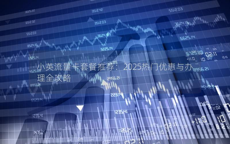 小英流量卡套餐推荐：2025热门优惠与办理全攻略