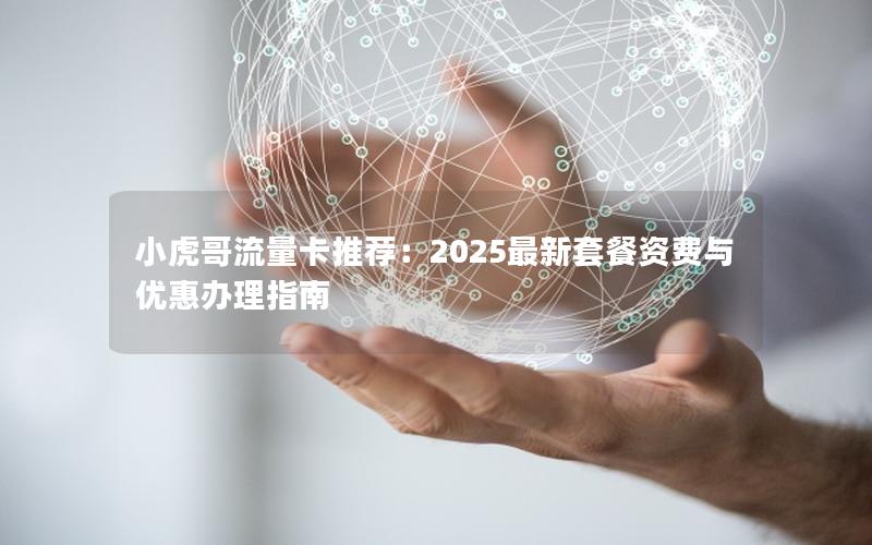 小虎哥流量卡推荐：2025最新套餐资费与优惠办理指南