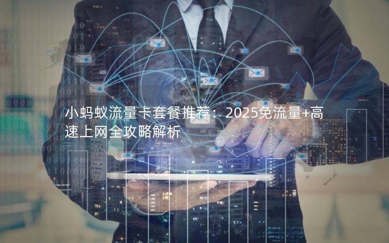 小蚂蚁流量卡套餐推荐：2025免流量+高速上网全攻略解析
