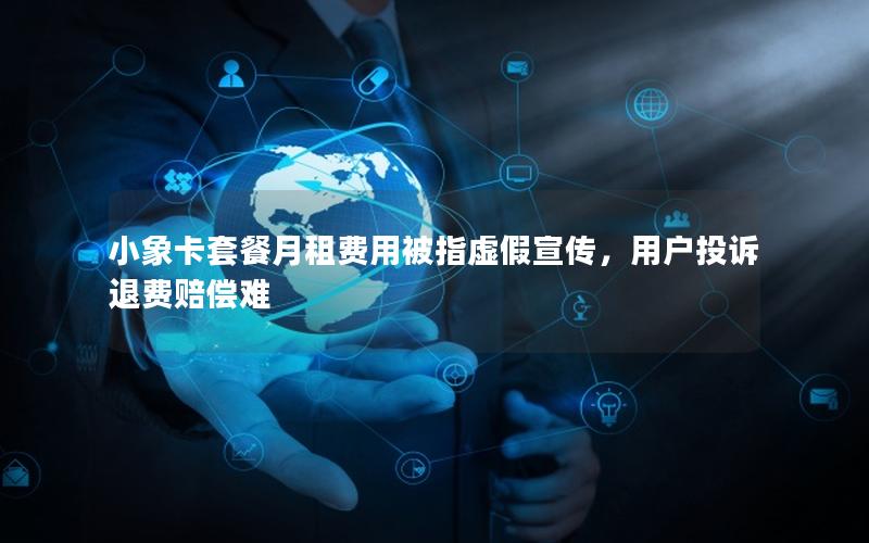 小象卡套餐月租费用被指虚假宣传，用户投诉退费赔偿难