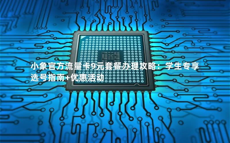 小象官方流量卡9元套餐办理攻略：学生专享选号指南+优惠活动