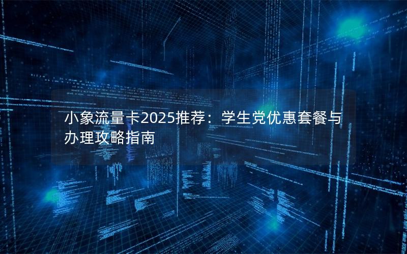 小象流量卡2025推荐：学生党优惠套餐与办理攻略指南