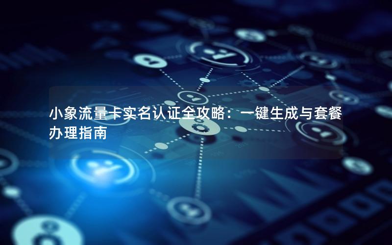 小象流量卡实名认证全攻略：一键生成与套餐办理指南