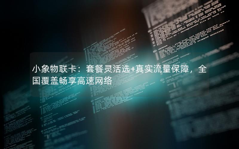 小象物联卡：套餐灵活选+真实流量保障，全国覆盖畅享高速网络
