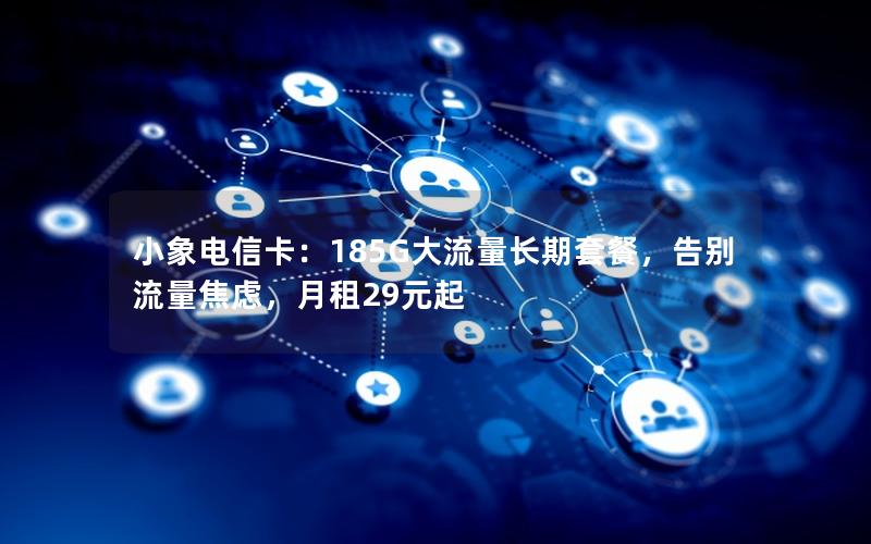 小象电信卡：185G大流量长期套餐，告别流量焦虑，月租29元起