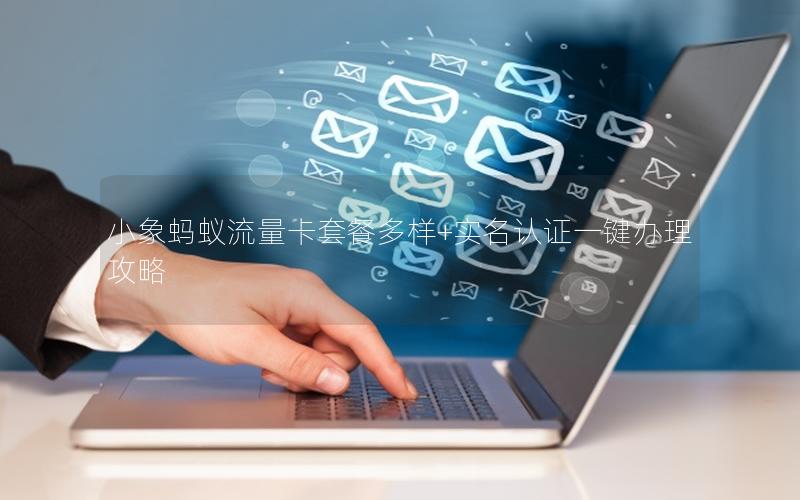 小象蚂蚁流量卡套餐多样+实名认证一键办理攻略