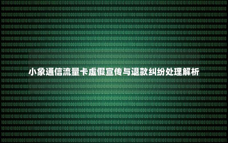 小象通信流量卡虚假宣传与退款纠纷处理解析