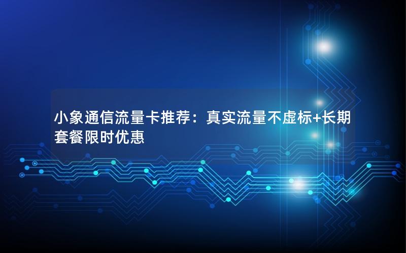 小象通信流量卡推荐：真实流量不虚标+长期套餐限时优惠