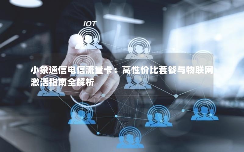 小象通信电信流量卡：高性价比套餐与物联网激活指南全解析