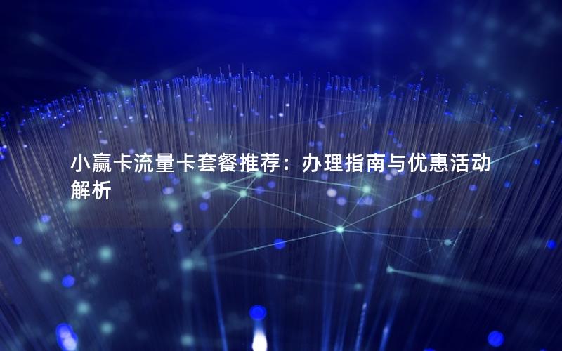 小赢卡流量卡套餐推荐：办理指南与优惠活动解析