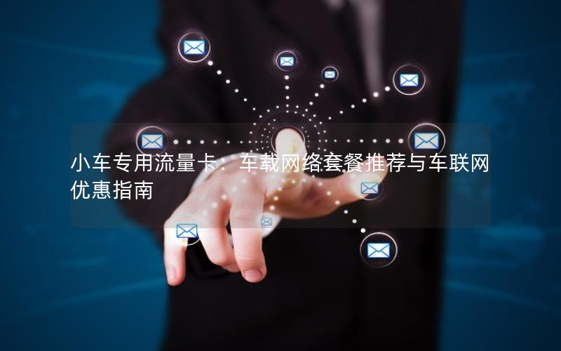 小车专用流量卡：车载网络套餐推荐与车联网优惠指南