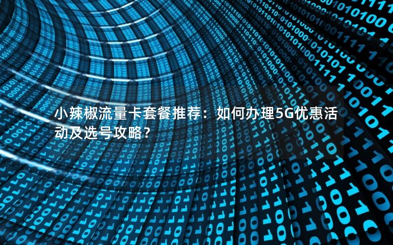 小辣椒流量卡套餐推荐：如何办理5G优惠活动及选号攻略？