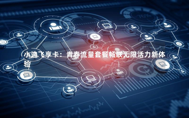 小迪飞享卡：青春流量套餐畅联无限活力新体验