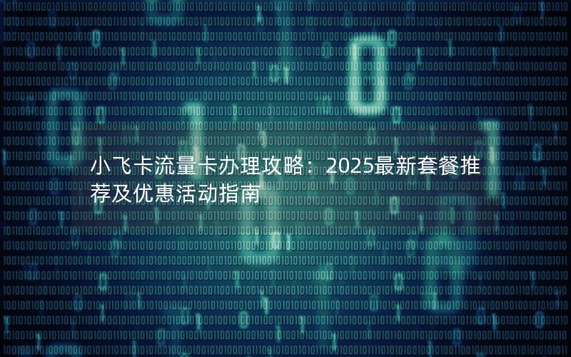 小飞卡流量卡办理攻略：2025最新套餐推荐及优惠活动指南