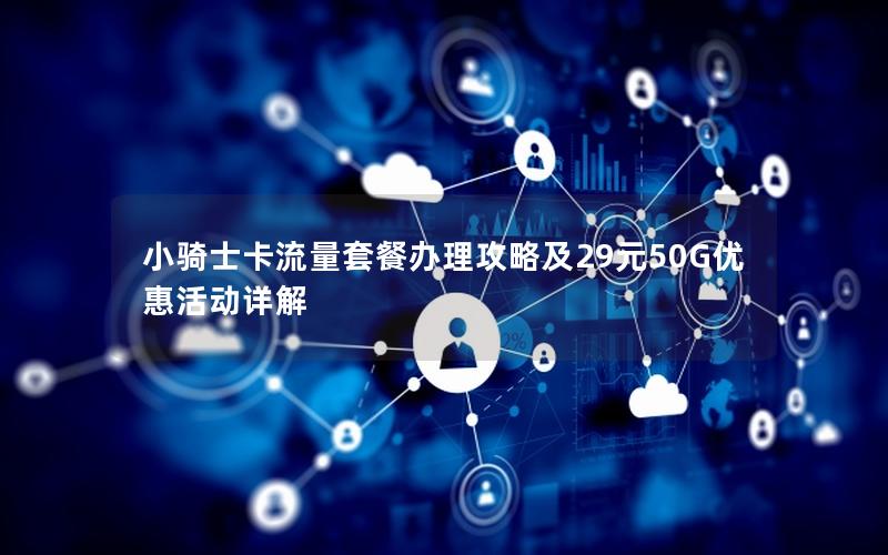 小骑士卡流量套餐办理攻略及29元50G优惠活动详解