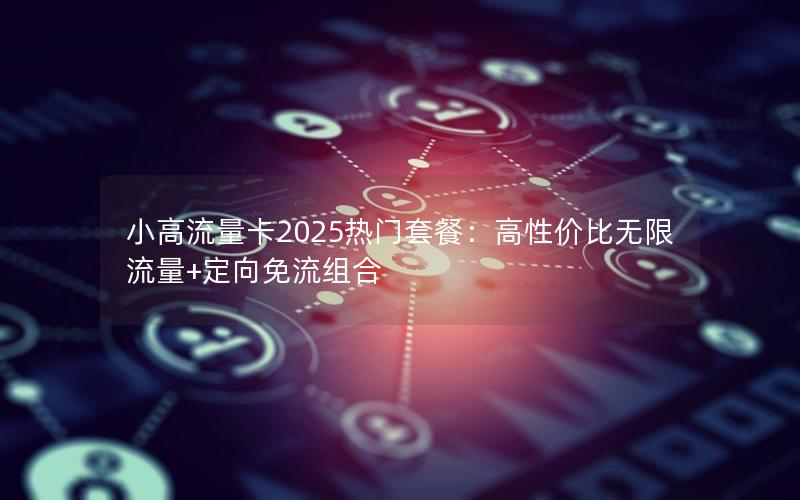 小高流量卡2025热门套餐：高性价比无限流量+定向免流组合