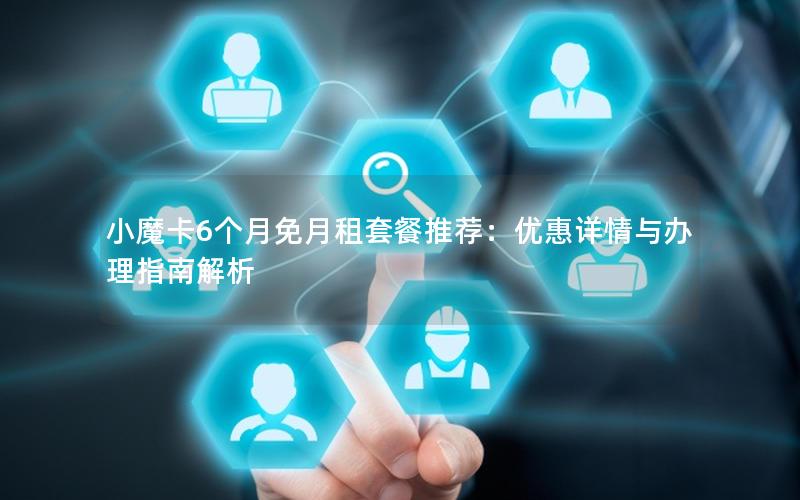 小魔卡6个月免月租套餐推荐：优惠详情与办理指南解析