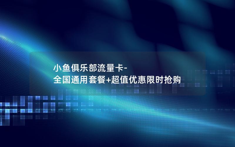 小鱼俱乐部流量卡-全国通用套餐+超值优惠限时抢购