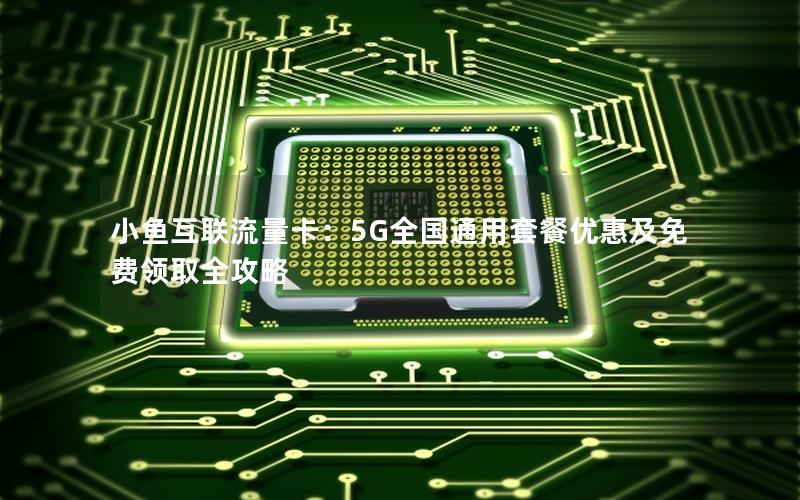 小鱼互联流量卡：5G全国通用套餐优惠及免费领取全攻略