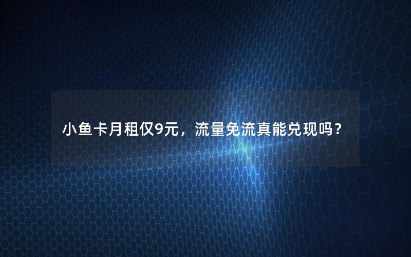 小鱼卡月租仅9元，流量免流真能兑现吗？