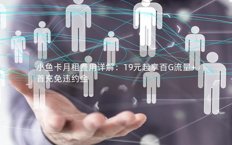 小鱼卡月租费用详解：19元起享百G流量+首充免违约金