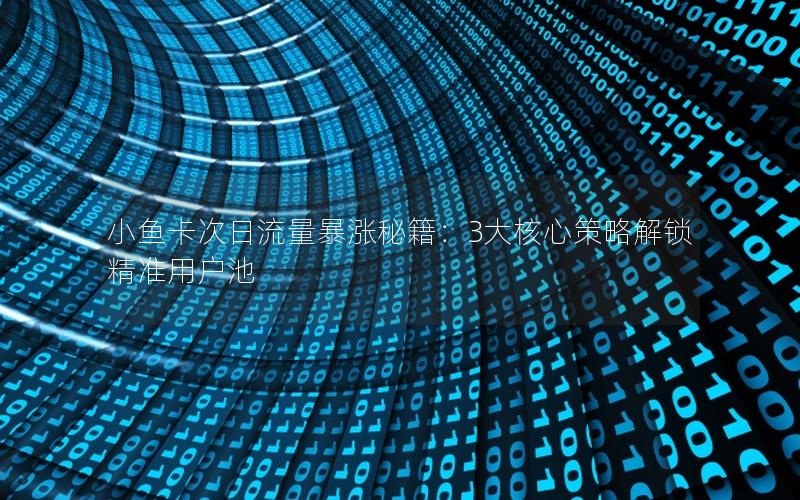 小鱼卡次日流量暴涨秘籍：3大核心策略解锁精准用户池