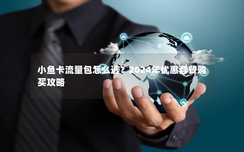 小鱼卡流量包怎么选？2024年优惠套餐购买攻略
