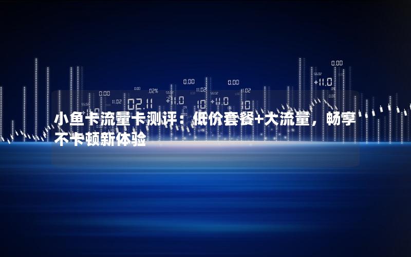 小鱼卡流量卡测评：低价套餐+大流量，畅享不卡顿新体验