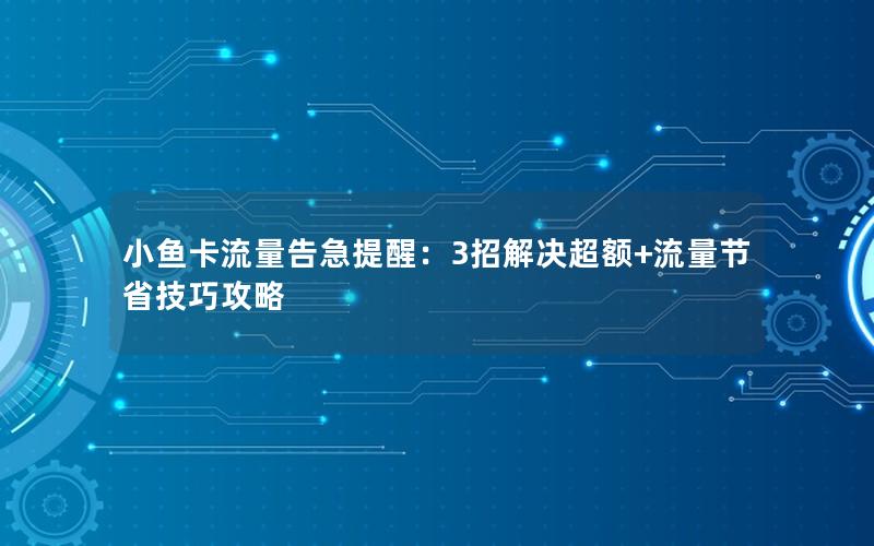 小鱼卡流量告急提醒：3招解决超额+流量节省技巧攻略