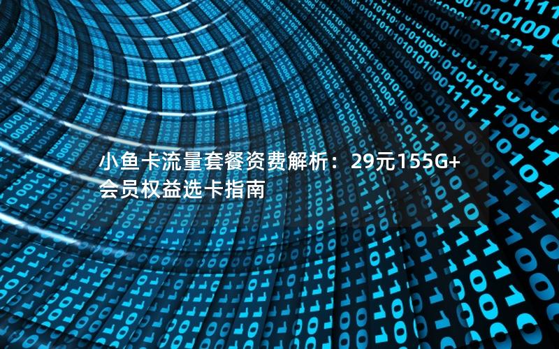 小鱼卡流量套餐资费解析：29元155G+会员权益选卡指南