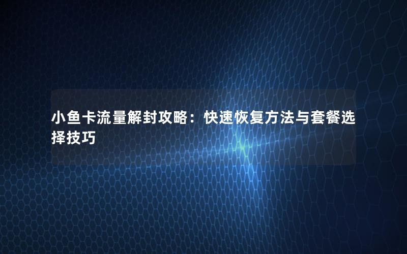 小鱼卡流量解封攻略：快速恢复方法与套餐选择技巧