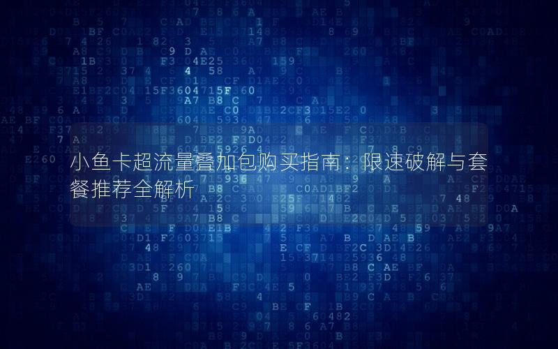 小鱼卡超流量叠加包购买指南：限速破解与套餐推荐全解析