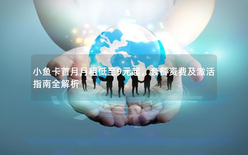 小鱼卡首月月租低至9元起，套餐资费及激活指南全解析