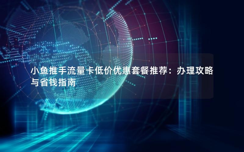 小鱼推手流量卡低价优惠套餐推荐：办理攻略与省钱指南